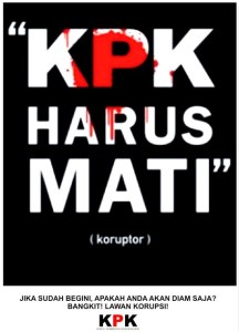 POSTER "KPK HARUS MATI". "Tapi bukankah dalam satu-dua bulan belakangan ini KPK terlihat kembali giat melanjutkan berbagai kasus korupsi, di tengah keriuhan pengajuan pra-peradilan, dan masih sempat melakukan operasi tangkap tangan terhadap seorang anggota DPR dari fraksi partai penguasa PDIP? Betul. Tapi itu bisa lebih mirip geliat dari suatu tubuh yang sedang menahan sakit akibat sejumlah luka tusukan."